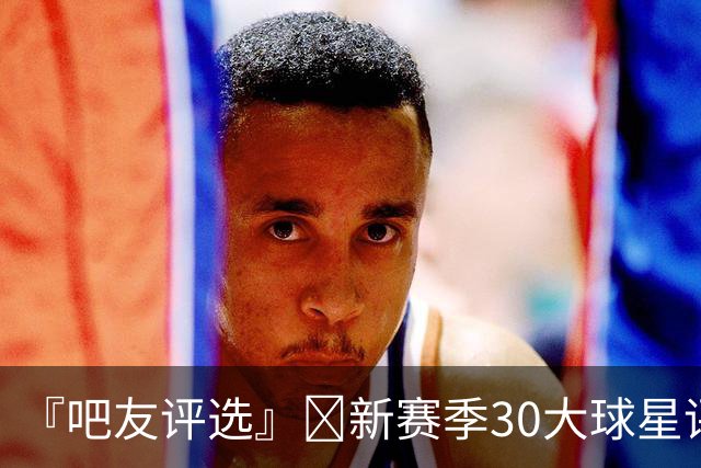 『吧友评选』🌟新赛季30大球星评选开启👑谁是No.2球星？