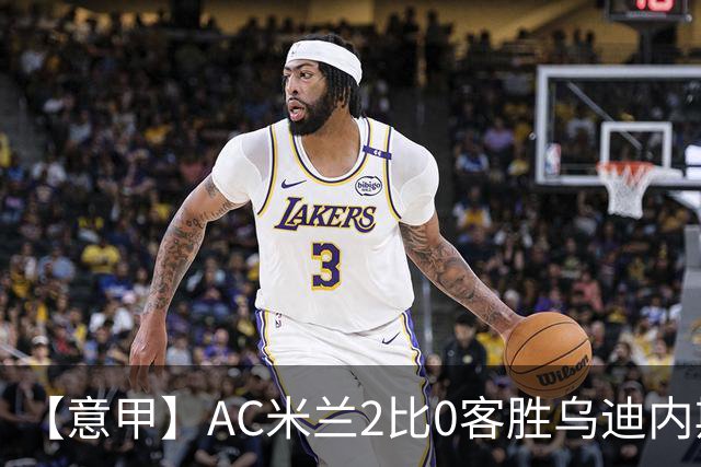 【意甲】AC米兰2比0客胜乌迪内斯，普利希奇闪击
