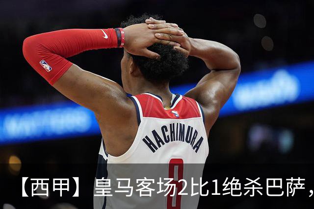 【西甲】皇马客场2比1绝杀巴萨，姆巴佩双响