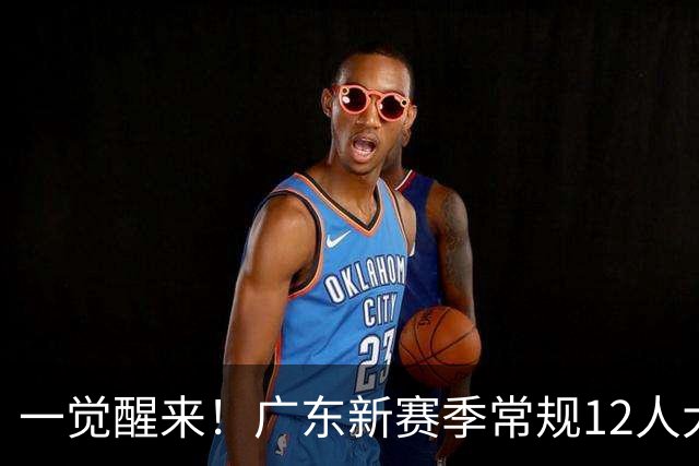 一觉醒来！广东新赛季常规12人大名单出炉！三外援+后场双核和周鹏+两国手两国青，四强稳了