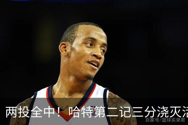 两投全中！哈特第二记三分浇灭活塞反扑，尼克斯111比97取首胜