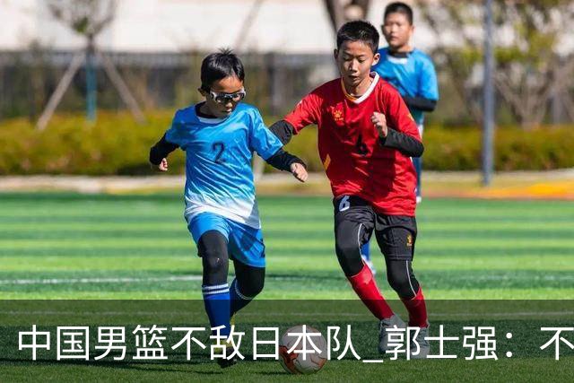 中国男篮不敌日本队 郭士强：不给任何人打分