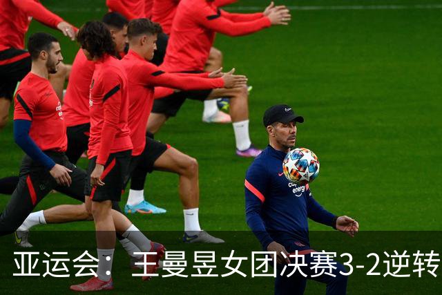 亚运会：王曼昱女团决赛3-2逆转张本美和！拒绝再输日本小将