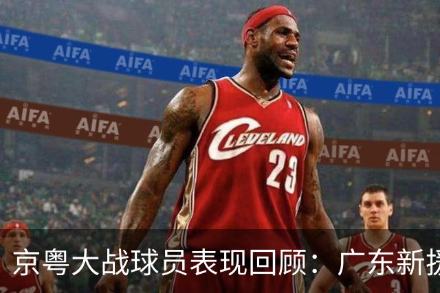京粤大战球员表现回顾：广东新援爆雷，北京全员在线