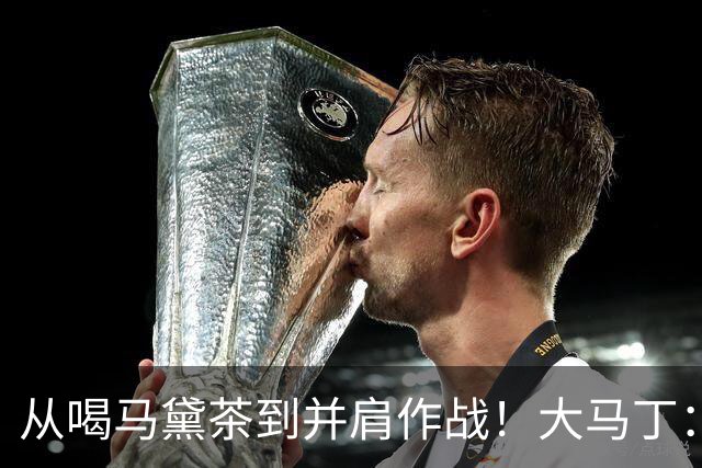 从喝马黛茶到并肩作战！大马丁：梅西改变了整整一代阿根廷人