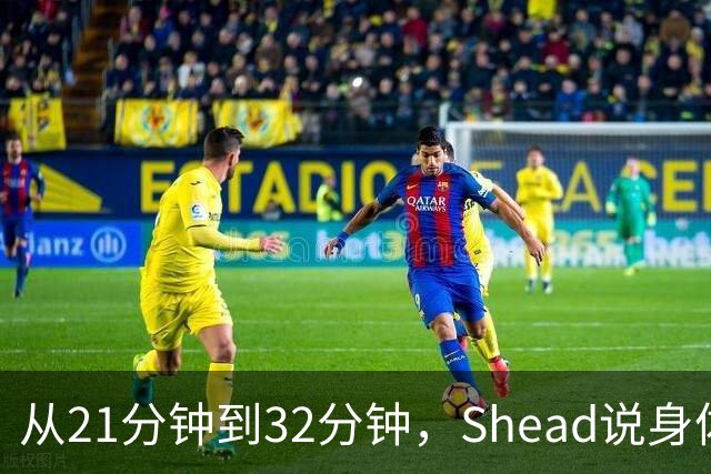 从21分钟到32分钟，Shead说身体已远超前两年