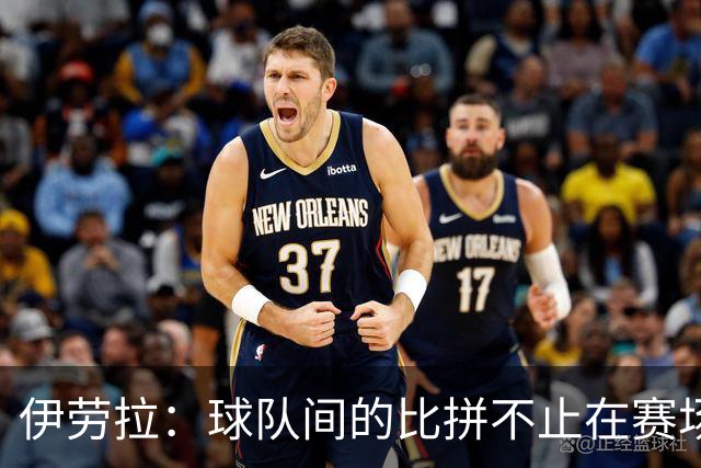 伊劳拉：球队间的比拼不止在赛场，幕后人员的贡献同样重要
