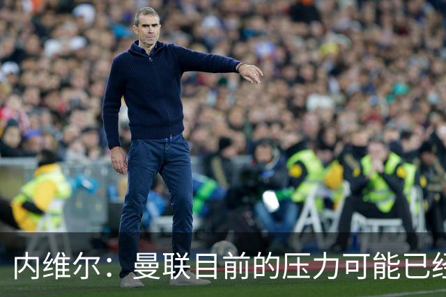 内维尔：曼联目前的压力可能已经超出了一部分球员的承受能力