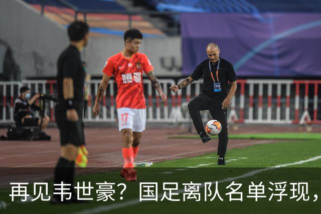 再见韦世豪？国足离队名单浮现，6大累赘曝光，37岁王牌或带队，亚洲杯盼出头