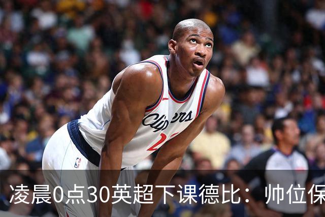 凌晨0点30英超下课德比：帅位保卫战！核心对决 曼联3人缺席