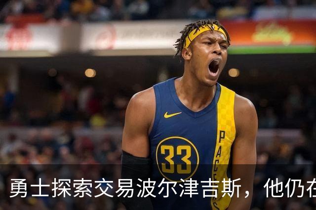 勇士探索交易波尔津吉斯，他仍在认真考虑篮球生涯前景