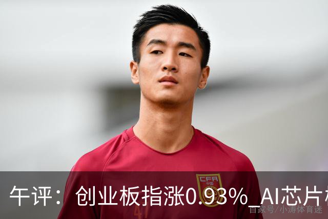 午评：创业板指涨0.93% AI芯片概念、半导体等板块走强