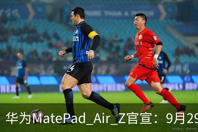 华为MatePad Air Z官宣：9月29日开售！2999元起