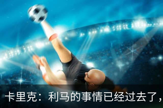 卡里克：利马的事情已经过去了，我们向前看