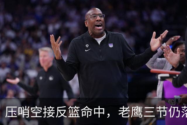 压哨空接反篮命中，老鹰三节仍落后11分