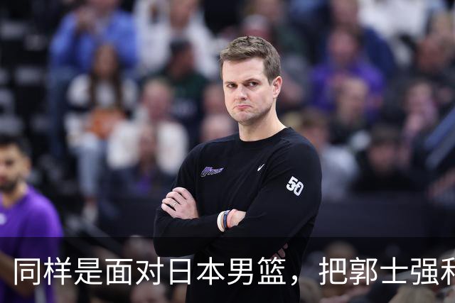 同样是面对日本男篮，把郭士强和杜锋放在一起，差别体现出来了