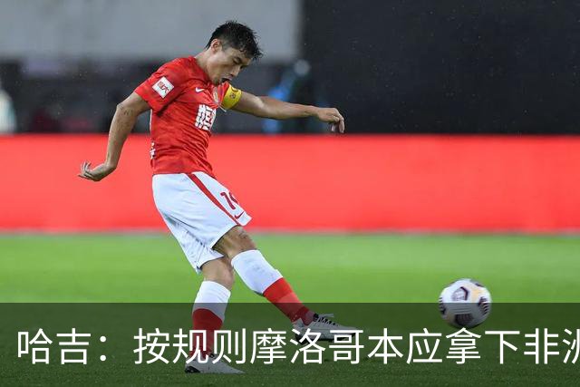 哈吉：按规则摩洛哥本应拿下非洲杯冠军，决赛裁判出现重大失误