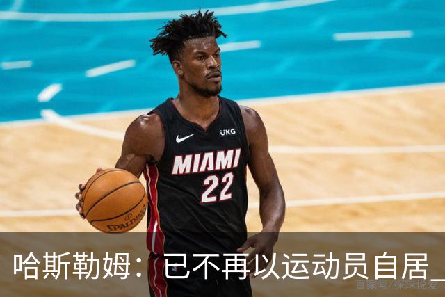 哈斯勒姆：已不再以运动员自居 更愿先介绍自己为迈阿密做的贡献