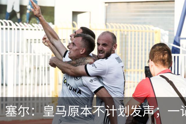 塞尔：皇马原本不计划发声；一记者称不理解姆巴佩事件造成严重后果