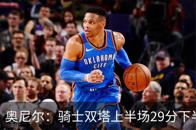 奥尼尔：骑士双塔上半场29分下半场仅3分 为何不继续打内线？