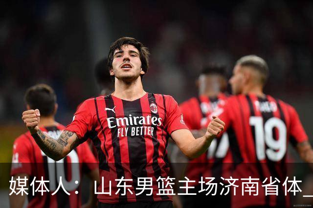 媒体人：山东男篮主场济南省体 山东女篮主场大概率继续临沂临沭