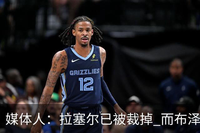 媒体人：拉塞尔已被裁掉 而布泽尔会是灰熊未来的门面和核心支柱