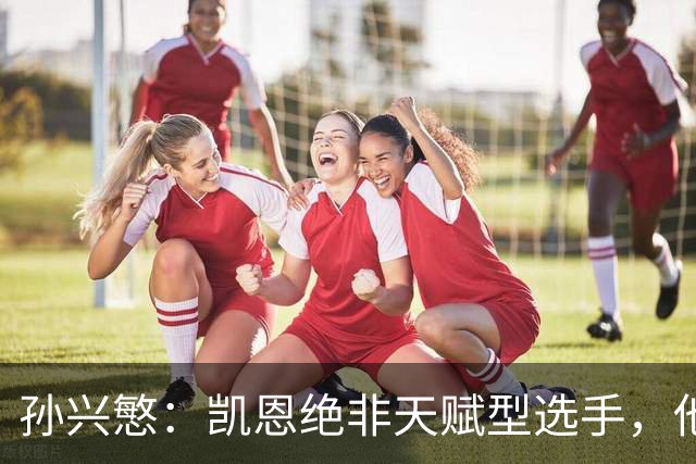 孙兴慜：凯恩绝非天赋型选手，他能达到今天的高度靠的是刻苦训练