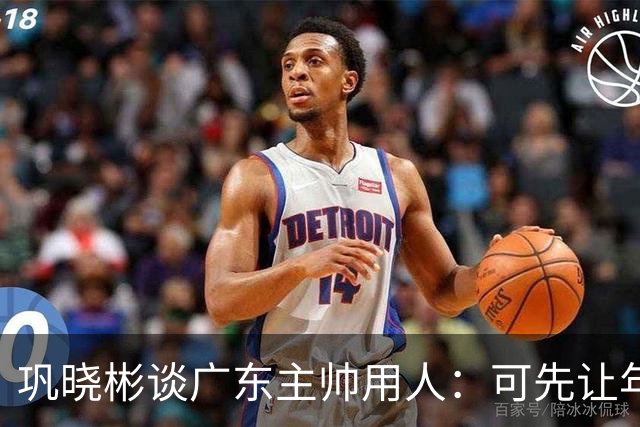 巩晓彬谈广东主帅用人：可先让年轻队员冲一冲，外教值得商榷