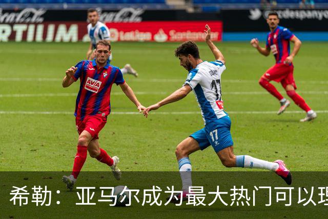 希勒：亚马尔成为最大热门可以理解，但我认为金球奖应该颁给凯恩