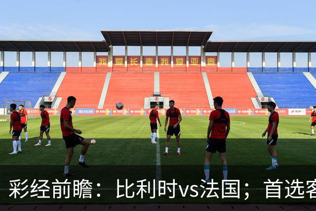 彩经前瞻：比利时vs法国；首选客胜，看好法国不败