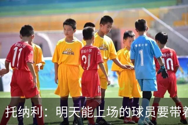 托纳利：明天能上场的球员要带着为留守基地的队友而战的信念