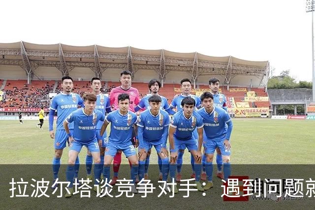 拉波尔塔谈竞争对手：遇到问题就"重新划区"，逼我们多走一步