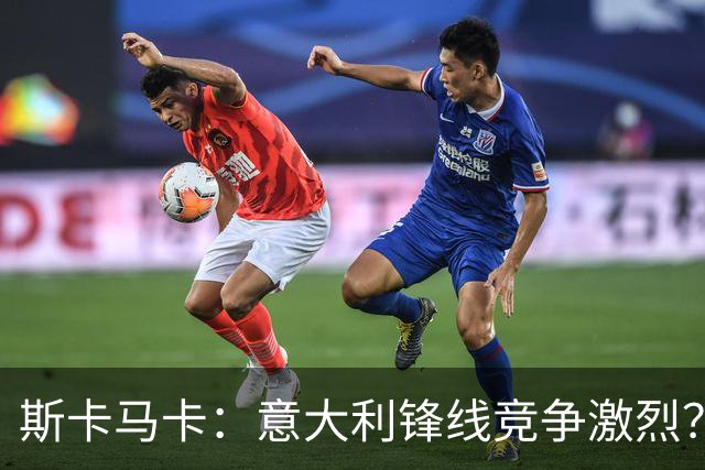 斯卡马卡：意大利锋线竞争激烈？我只要能帮到球队就足够了