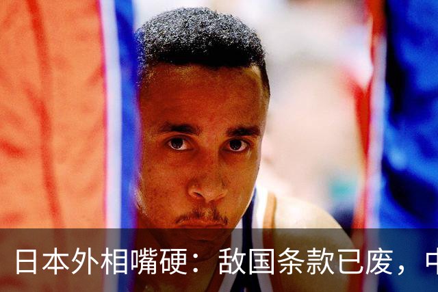 日本外相嘴硬：敌国条款已废，中国当年也赞成，任何国家不得引用