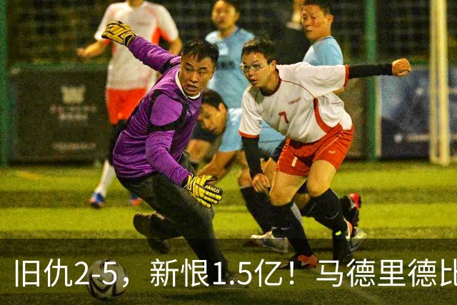 旧仇2-5，新恨1.5亿！马德里德比：皇马复仇，马竞诛心