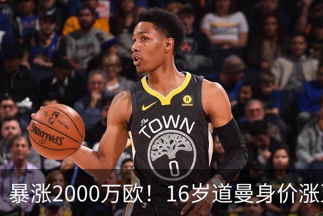 暴涨2000万欧！16岁道曼身价涨至5000万欧，本赛季4场2球1助攻