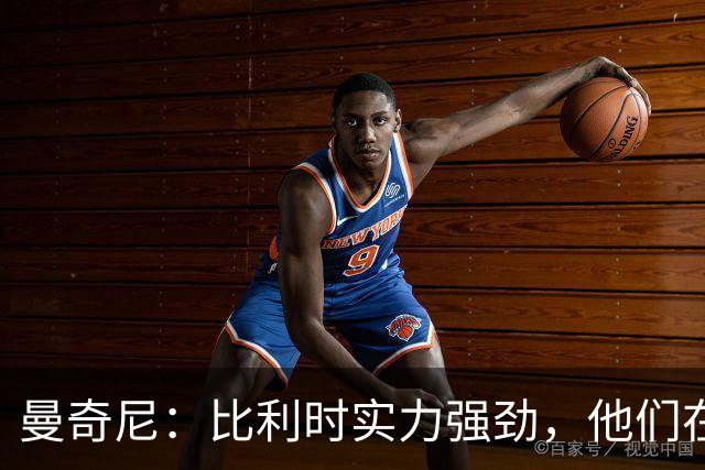 曼奇尼：比利时实力强劲，他们在世界杯上也充分证明了这一点