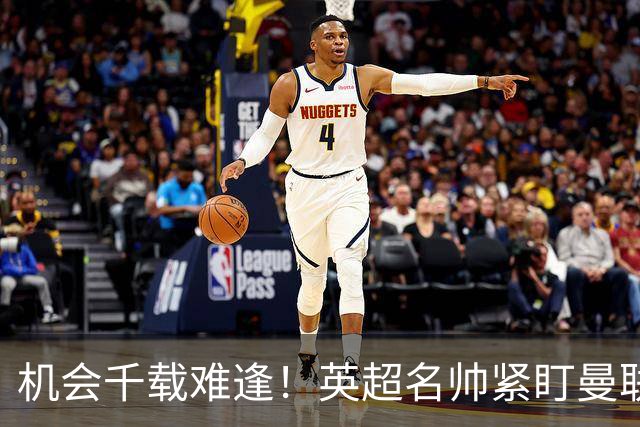 机会千载难逢！英超名帅紧盯曼联帅位，拉特克利夫全力力挺