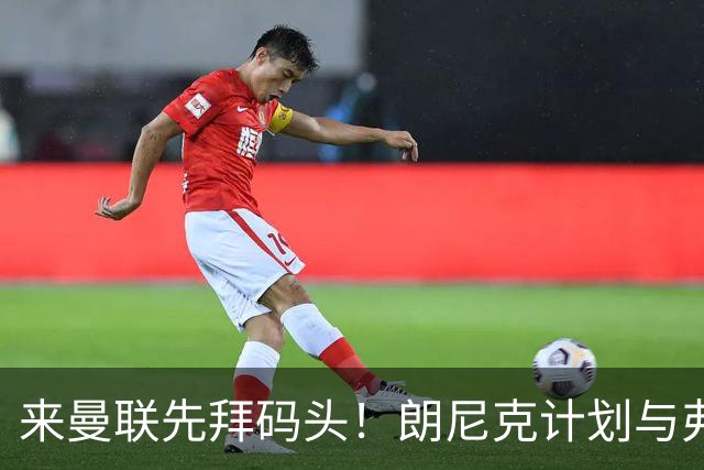 来曼联先拜码头！朗尼克计划与弗格森共进晚餐