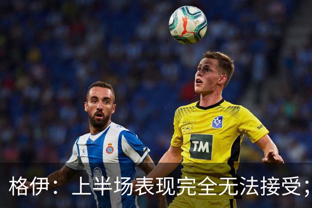 格伊：上半场表现完全无法接受；不能总指望进五六球才能赢球