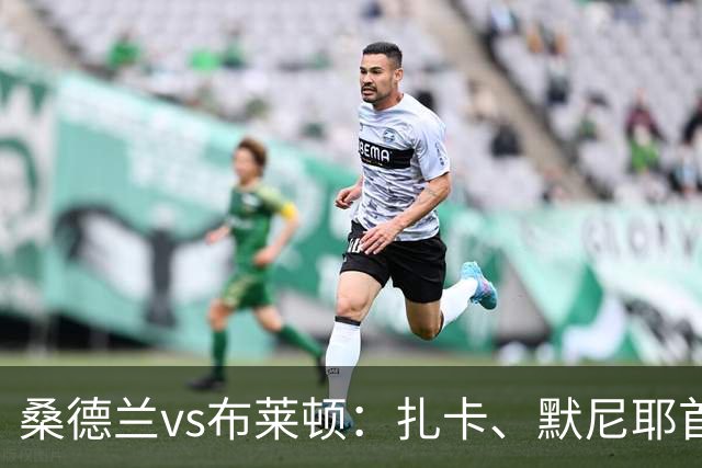 桑德兰vs布莱顿：扎卡、默尼耶首发，格罗斯、卢卡-武什科维奇出战