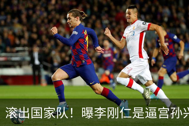 滚出国家队！曝李刚仁是逼宫孙兴慜的幕后组织者，社媒遭球迷冲击