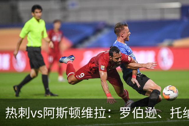 热刺vs阿斯顿维拉：罗伯逊、托纳利首发，尼古拉-雅克松、万-比萨卡出战