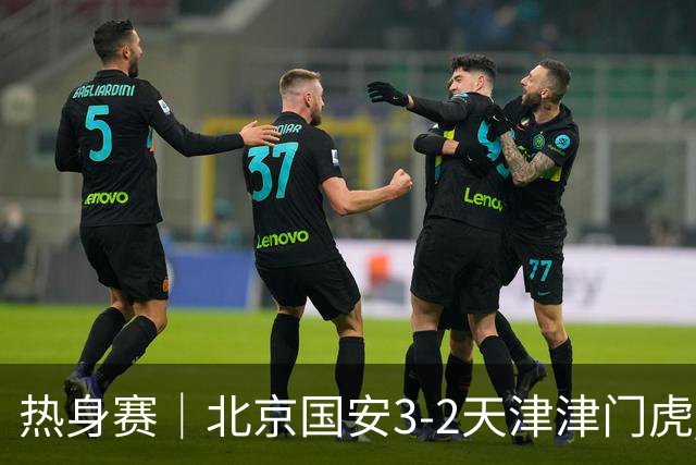 热身赛｜北京国安3-2天津津门虎 恩科洛洛、达万、杨立瑜破门