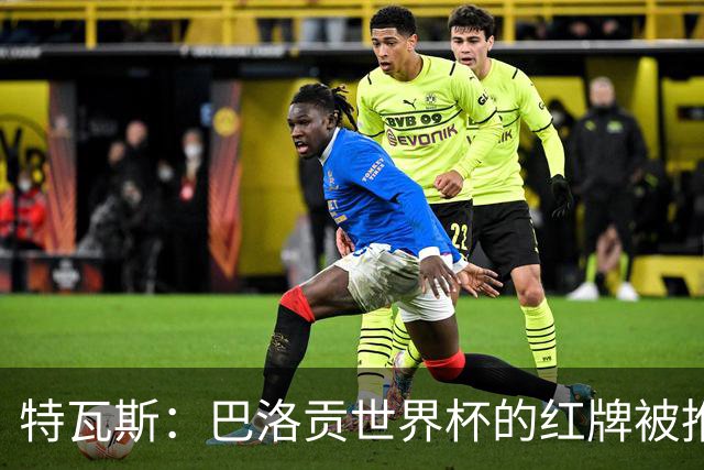 特瓦斯：巴洛贡世界杯的红牌被推翻是足球史上最严重的事件