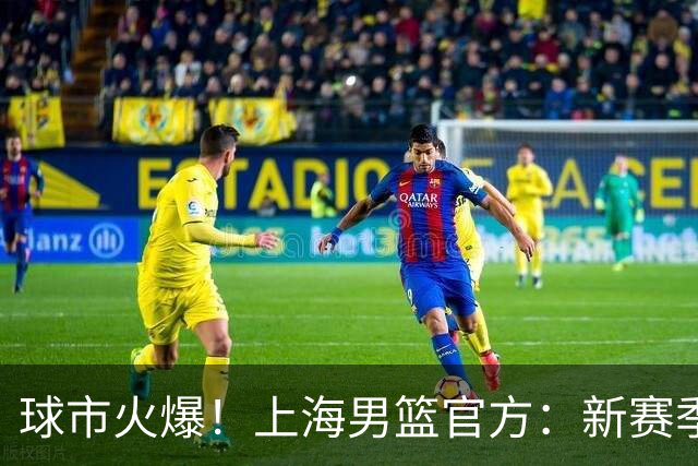 球市火爆！上海男篮官方：新赛季常规赛主场套票已全部售罄