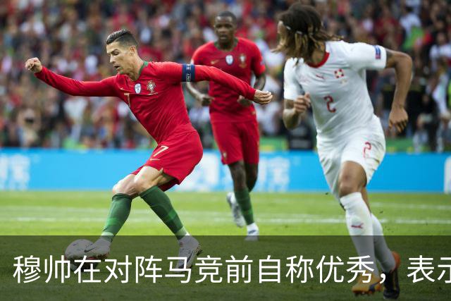 穆帅在对阵马竞前自称优秀，表示皇马历史底蕴无人可比，皇马有珍贵的团队凝聚力