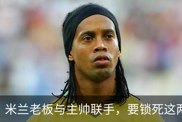 米兰老板与主帅联手，要锁死这两份合同