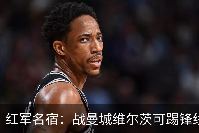红军名宿：战曼城维尔茨可踢锋线，他需学会应对当下的处境和压力