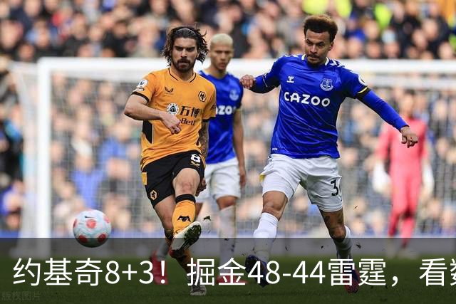 约基奇8+3！掘金48-44雷霆，看数据：他是头号功臣！